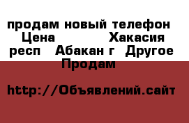 продам новый телефон › Цена ­ 4 000 - Хакасия респ., Абакан г. Другое » Продам   